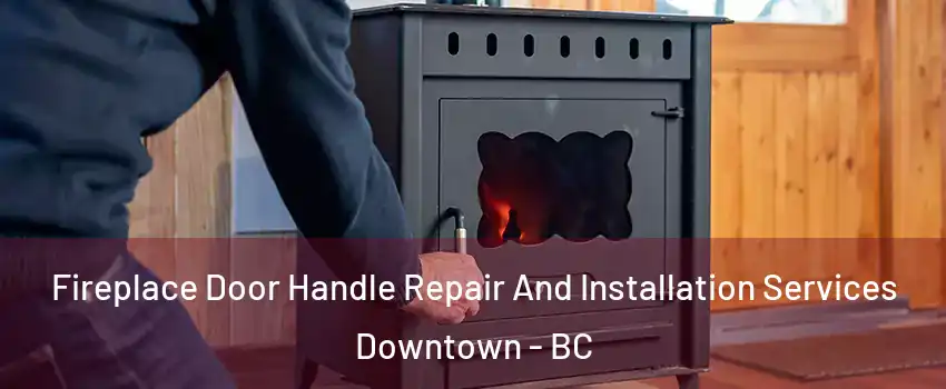 Fireplace Door Handle Repair And Installation Services Downtown - BC