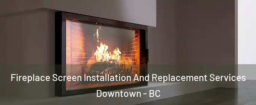  Fireplace Screen Installation And Replacement Services Downtown - BC